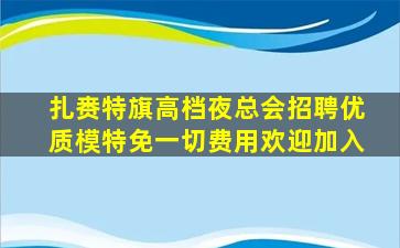 扎赉特旗高档夜总会招聘优质模特免一切费用欢迎加入